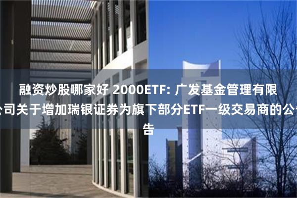 融资炒股哪家好 2000ETF: 广发基金管理有限公司关于增加瑞银证券为旗下部分ETF一级交易商的公告