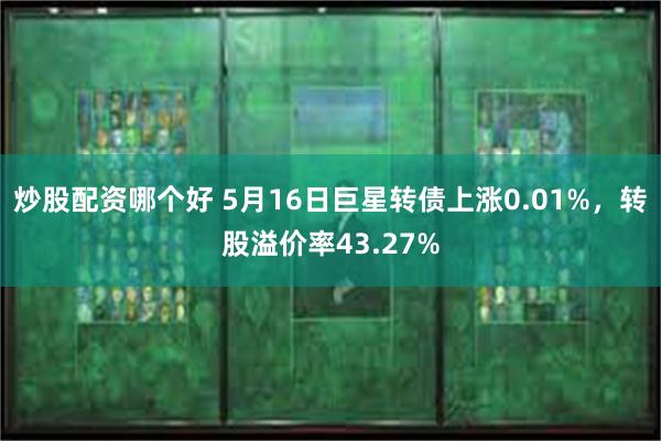 炒股配资哪个好 5月16日巨星转债上涨0.01%，转股溢价率43.27%