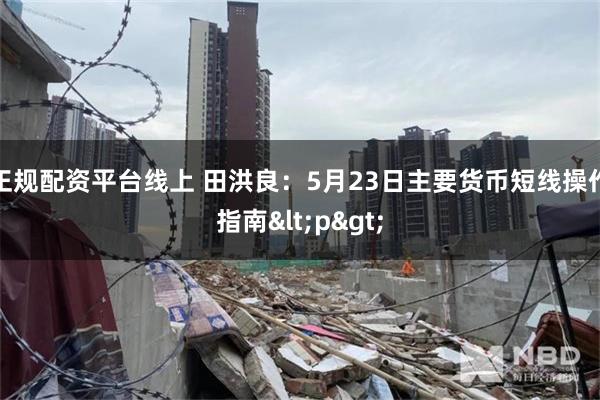 正规配资平台线上 田洪良：5月23日主要货币短线操作指南<p>