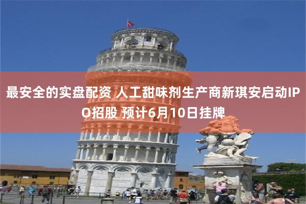 最安全的实盘配资 人工甜味剂生产商新琪安启动IPO招股 预计6月10日挂牌