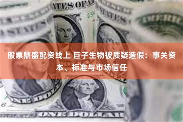 股票鼎盛配资线上 巨子生物被质疑造假：事关资本、标准与市场信任