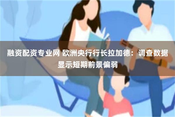 融资配资专业网 欧洲央行行长拉加德：调查数据显示短期前景偏弱