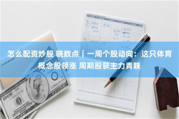 怎么配资炒股 晓数点｜一周个股动向：这只体育概念股领涨 周期股获主力青睐