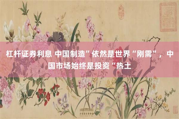 杠杆证券利息 中国制造”依然是世界“刚需”，中国市场始终是投资“热土