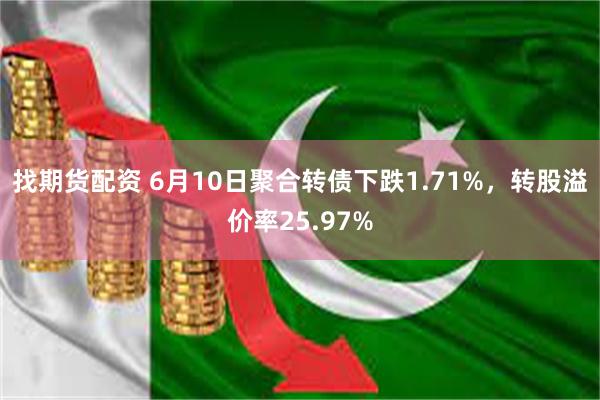找期货配资 6月10日聚合转债下跌1.71%，转股溢价率25.97%