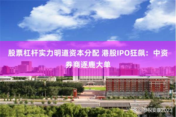 股票杠杆实力明道资本分配 港股IPO狂飙：中资券商逐鹿大单