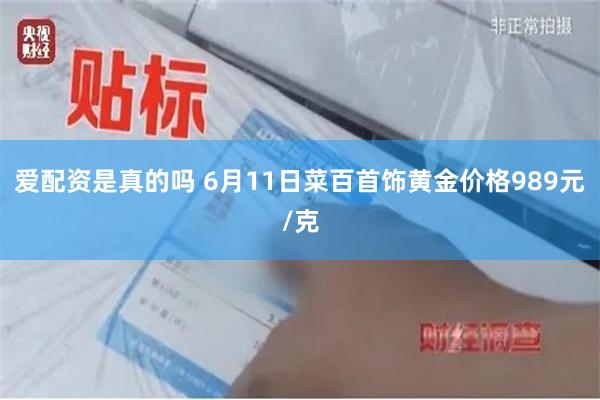 爱配资是真的吗 6月11日菜百首饰黄金价格989元/克