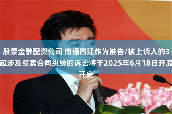 股票金融配资公司 南通四建作为被告/被上诉人的3起涉及买卖合同纠纷的诉讼将于2025年6月18日开庭