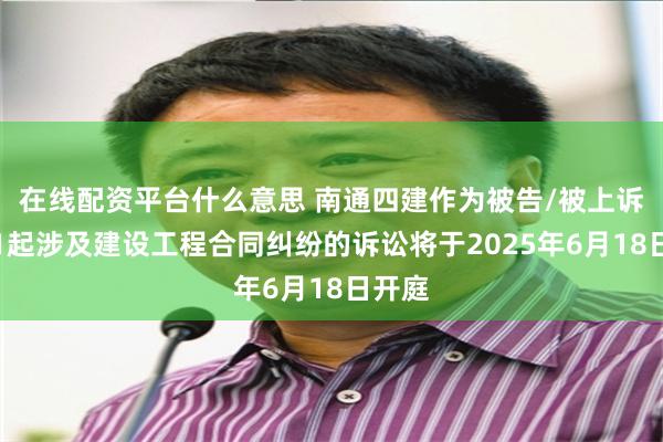 在线配资平台什么意思 南通四建作为被告/被上诉人的1起涉及建设工程合同纠纷的诉讼将于2025年6月18日开庭