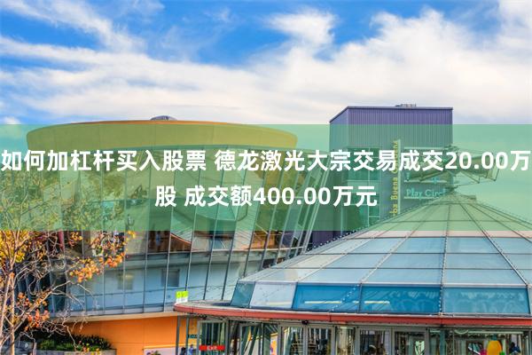 如何加杠杆买入股票 德龙激光大宗交易成交20.00万股 成交额400.00万元