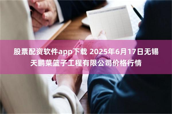 股票配资软件app下载 2025年6月17日无锡天鹏菜篮子工程有限公司价格行情