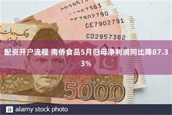 配资开户流程 南侨食品5月归母净利润同比降87.33%