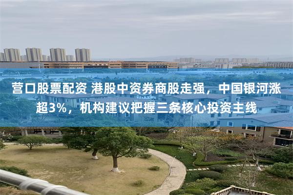 营口股票配资 港股中资券商股走强，中国银河涨超3%，机构建议把握三条核心投资主线