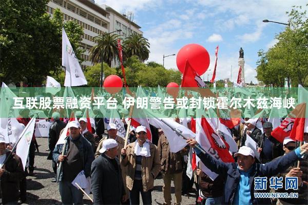 互联股票融资平台 伊朗警告或封锁霍尔木兹海峡