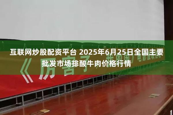 互联网炒股配资平台 2025年6月25日全国主要批发市场排酸牛肉价格行情