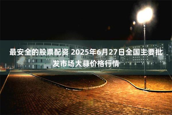 最安全的股票配资 2025年6月27日全国主要批发市场大蒜价格行情