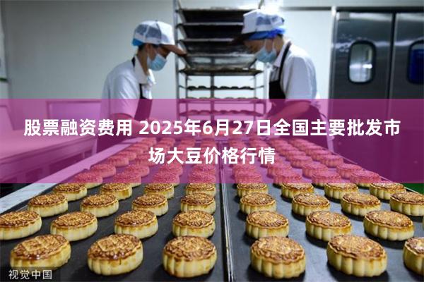 股票融资费用 2025年6月27日全国主要批发市场大豆价格行情