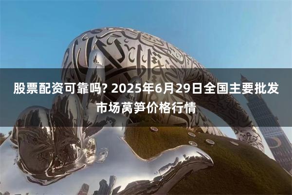 股票配资可靠吗? 2025年6月29日全国主要批发市场莴笋价格行情