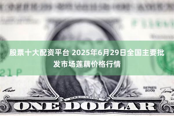 股票十大配资平台 2025年6月29日全国主要批发市场莲藕价格行情