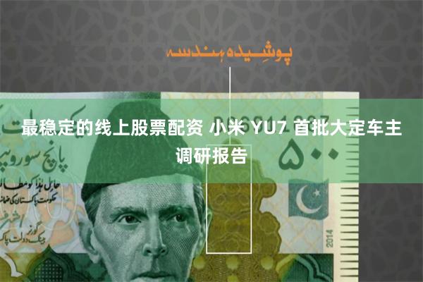 最稳定的线上股票配资 小米 YU7 首批大定车主调研报告