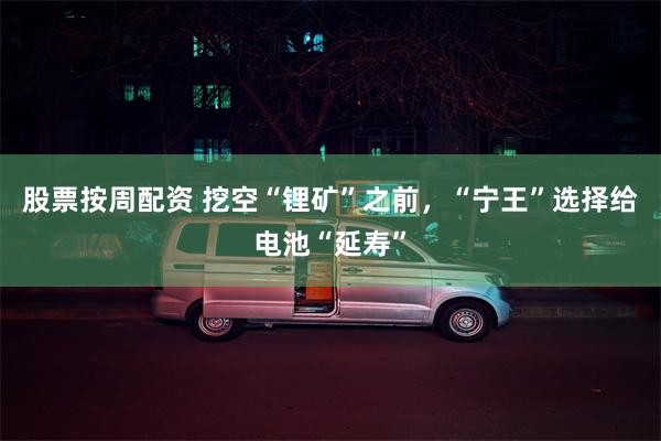 股票按周配资 挖空“锂矿”之前，“宁王”选择给电池“延寿”
