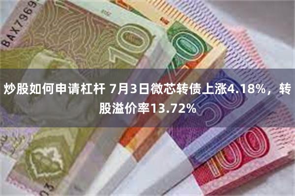 炒股如何申请杠杆 7月3日微芯转债上涨4.18%，转股溢价率13.72%