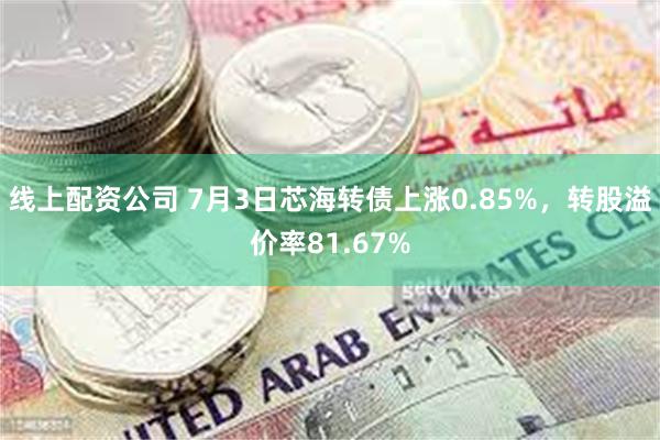 线上配资公司 7月3日芯海转债上涨0.85%，转股溢价率81.67%