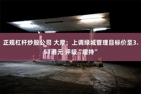 正规杠杆炒股公司 大摩：上调绿城管理目标价至3.51港元 评级“增持”