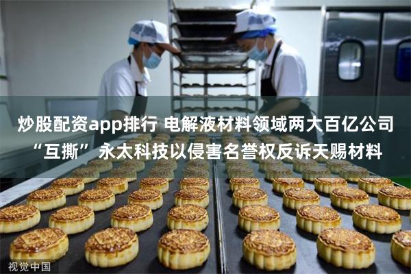 炒股配资app排行 电解液材料领域两大百亿公司“互撕” 永太科技以侵害名誉权反诉天赐材料