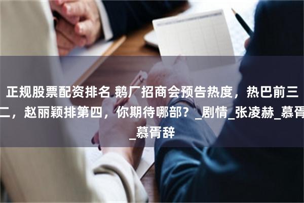 正规股票配资排名 鹅厂招商会预告热度，热巴前三占二，赵丽颖排第四，你期待哪部？_剧情_张凌赫_慕胥辞